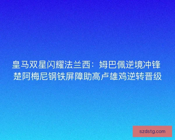 皇马双星闪耀法兰西：姆巴佩逆境冲锋 楚阿梅尼钢铁屏障助高卢雄鸡逆转晋级