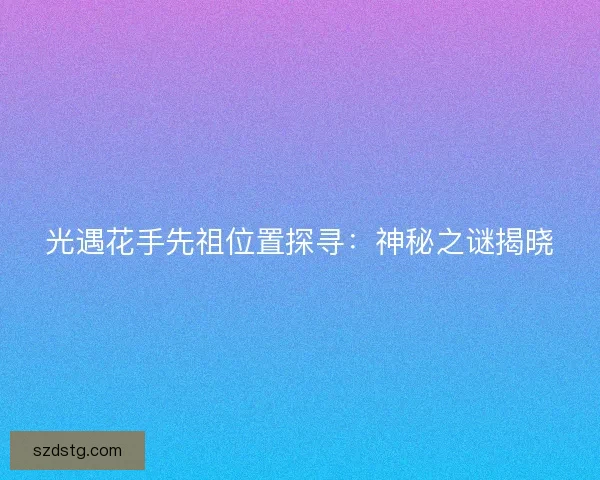 光遇花手先祖位置探寻：神秘之谜揭晓