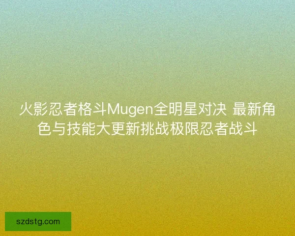 火影忍者格斗Mugen全明星对决 最新角色与技能大更新挑战极限忍者战斗
