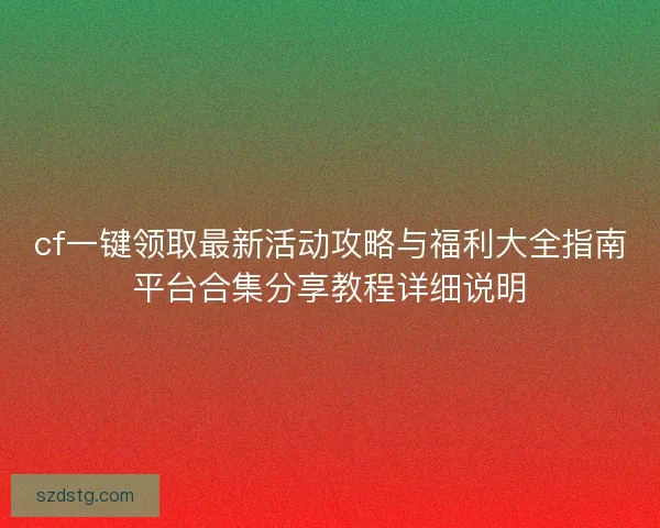 cf一键领取最新活动攻略与福利大全指南平台合集分享教程详细说明