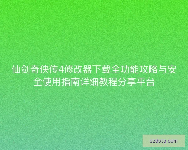 仙剑奇侠传4修改器下载全功能攻略与安全使用指南详细教程分享平台