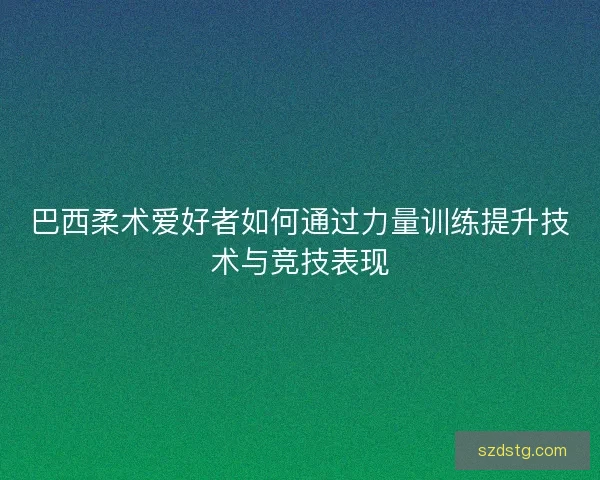 巴西柔术爱好者如何通过力量训练提升技术与竞技表现