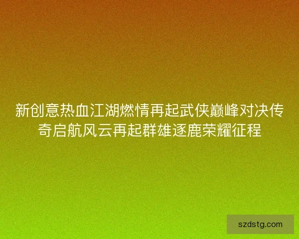 新创意热血江湖燃情再起武侠巅峰对决传奇启航风云再起群雄逐鹿荣耀征程