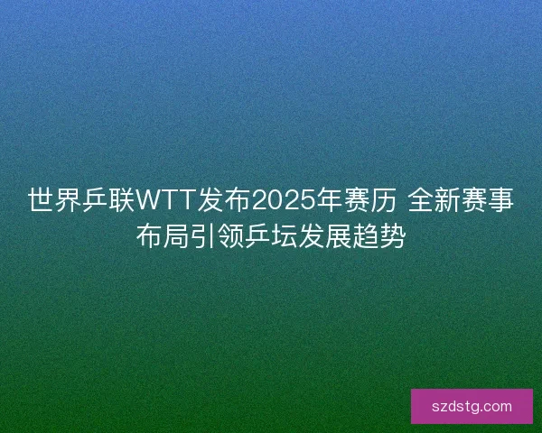 世界乒联WTT发布2025年赛历 全新赛事布局引领乒坛发展趋势