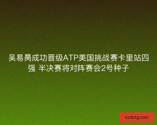 吴易昺成功晋级ATP美国挑战赛卡里站四强 半决赛将对阵赛会2号种子