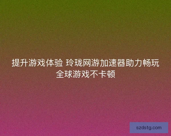 提升游戏体验 玲珑网游加速器助力畅玩全球游戏不卡顿