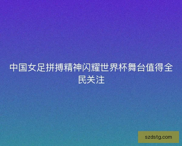 中国女足拼搏精神闪耀世界杯舞台值得全民关注