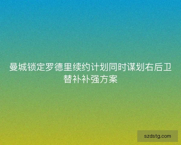 曼城锁定罗德里续约计划同时谋划右后卫替补补强方案