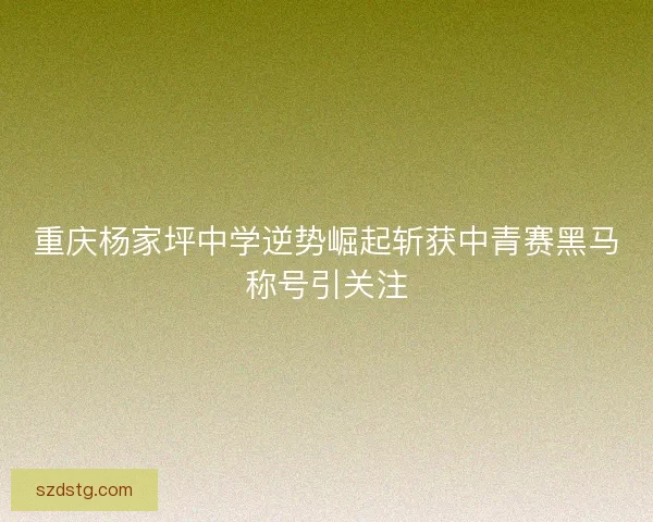 重庆杨家坪中学逆势崛起斩获中青赛黑马称号引关注