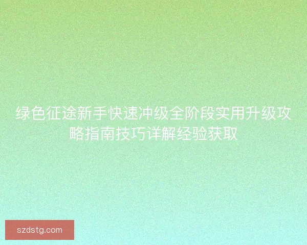 绿色征途新手快速冲级全阶段实用升级攻略指南技巧详解经验获取